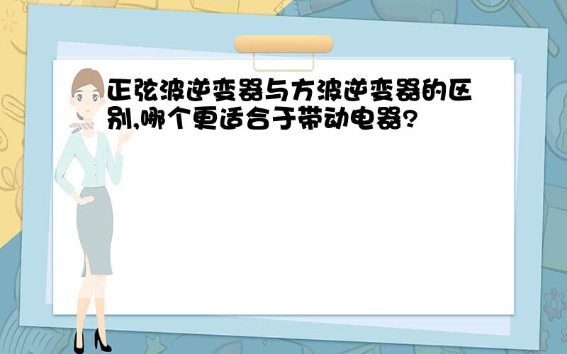 正弦波逆变器与方波逆变器的区别,哪个更适合于带动电器?