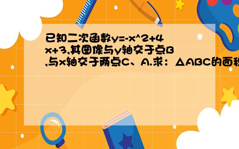 已知二次函数y=-x^2+4x+3,其图像与y轴交于点B,与x轴交于两点C、A.求：△ABC的面积求是y随x增大而减小的x的取值范围做出图像并求出使y