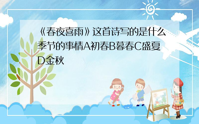 《春夜喜雨》这首诗写的是什么季节的事情A初春B暮春C盛夏D金秋