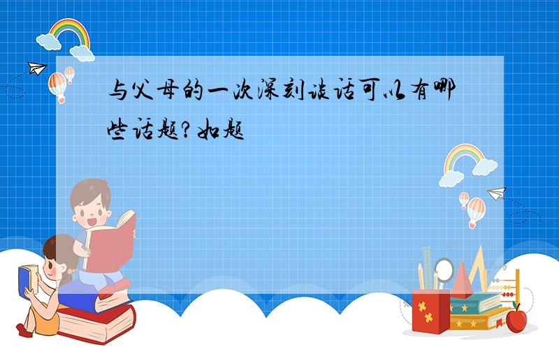 与父母的一次深刻谈话可以有哪些话题?如题