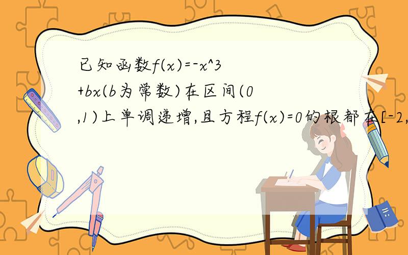 已知函数f(x)=-x^3 +bx(b为常数)在区间(0,1)上单调递增,且方程f(x)=0的根都在[-2,2]内,则b的取值范围是