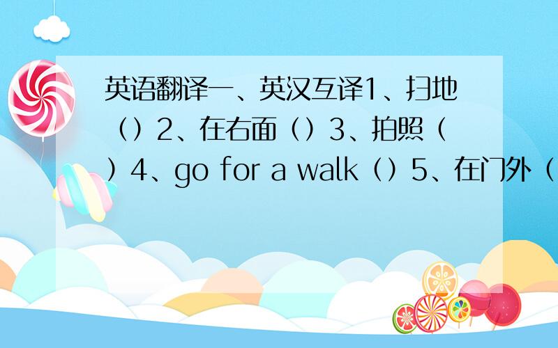 英语翻译一、英汉互译1、扫地（）2、在右面（）3、拍照（）4、go for a walk（）5、在门外（）6、在中国的东部（）7、善于（）8、学历史（）9、寻找（）10、5月1日（）11、在下午五点（）12