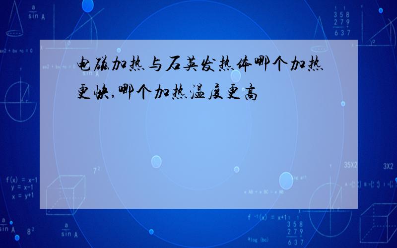 电磁加热与石英发热体哪个加热更快,哪个加热温度更高