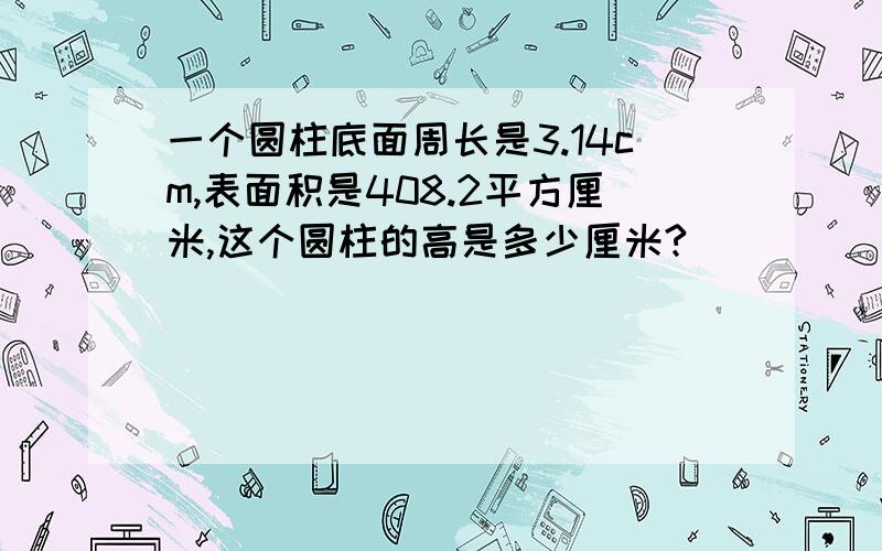 一个圆柱底面周长是3.14cm,表面积是408.2平方厘米,这个圆柱的高是多少厘米?