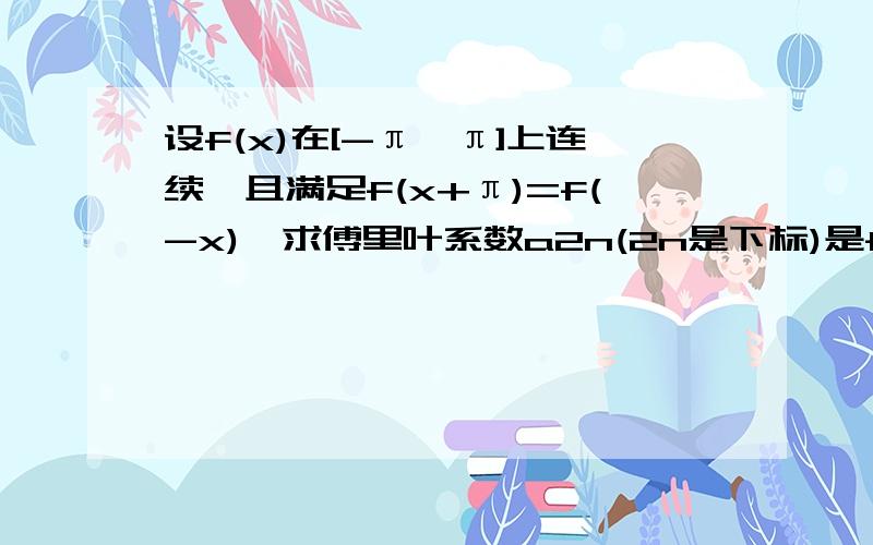 设f(x)在[-π,π]上连续,且满足f(x+π)=f(-x),求傅里叶系数a2n(2n是下标)是f(x+π)=-f(x)，原来打错了。