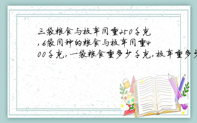 三袋粮食与板车同重250千克,6袋同种的粮食与板车同重400千克,一袋粮食重多少千克,板车重多少千克?