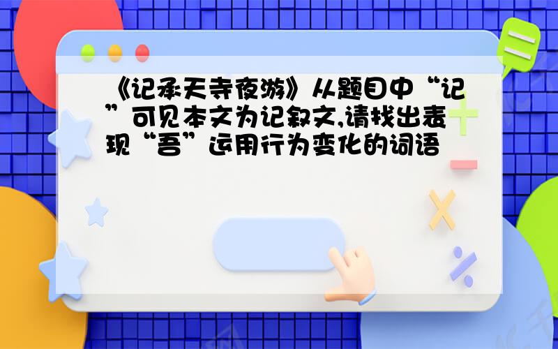 《记承天寺夜游》从题目中“记”可见本文为记叙文,请找出表现“吾”运用行为变化的词语