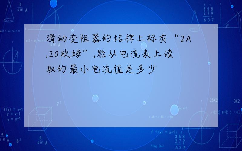 滑动变阻器的铭牌上标有“2A,20欧姆”,能从电流表上读取的最小电流值是多少