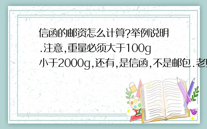 信函的邮资怎么计算?举例说明.注意,重量必须大于100g小于2000g,还有,是信函,不是邮包.老师讲的我感觉不对,在这里求解.别拿什么资费标准什么的忽悠人!