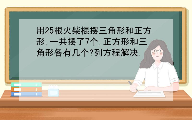 用25根火柴棍摆三角形和正方形,一共摆了7个.正方形和三角形各有几个?列方程解决.