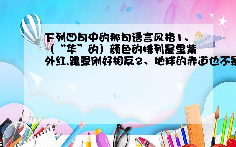 下列四句中的那句语言风格1、（“华”的）颜色的排列是里紫外红,跟晕刚好相反2、地球的赤道也不是正圆,而类似椭圆3、华环由大变小,天气可能转为阴雨4、那最轻盈、站得最高的云,叫卷