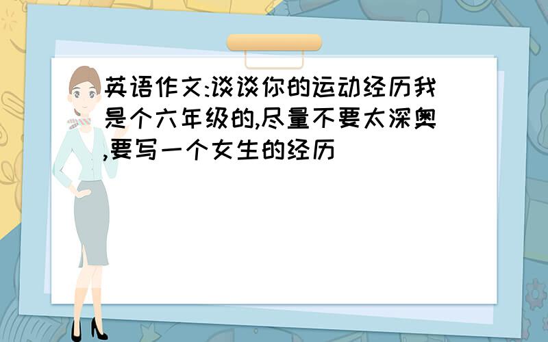 英语作文:谈谈你的运动经历我是个六年级的,尽量不要太深奥,要写一个女生的经历