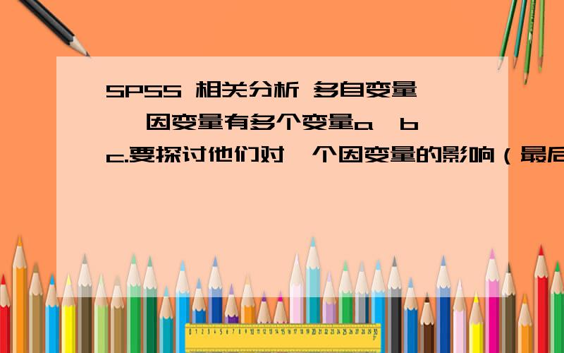 SPSS 相关分析 多自变量 一因变量有多个变量a,b,c.要探讨他们对一个因变量的影响（最后的结果,最理想的情况是有了这些自变量,可以计算出因变量）.是用相关分析吗?有这种多自变量的相关