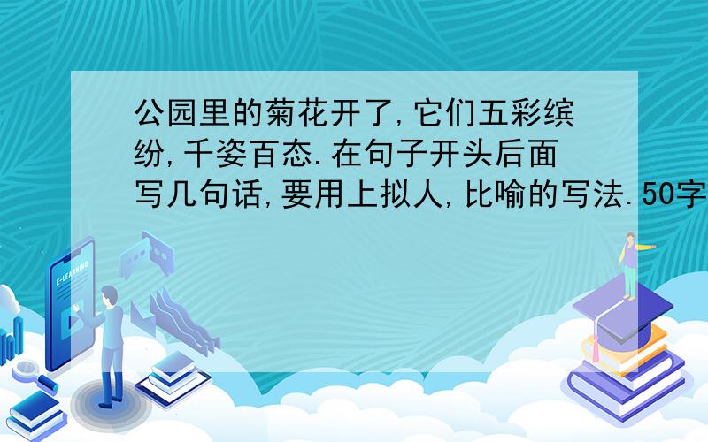 公园里的菊花开了,它们五彩缤纷,千姿百态.在句子开头后面写几句话,要用上拟人,比喻的写法.50字左右请快一点,我有急用,谢谢