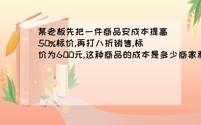 某老板先把一件商品安成本提高50%标价,再打八折销售,标价为600元,这种商品的成本是多少商家利润是多少