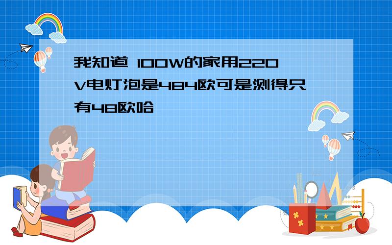 我知道 100W的家用220V电灯泡是484欧可是测得只有48欧哈