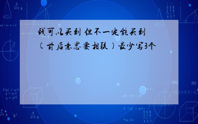 钱可以买到 但不一定能买到 (前后意思要相联)最少写3个