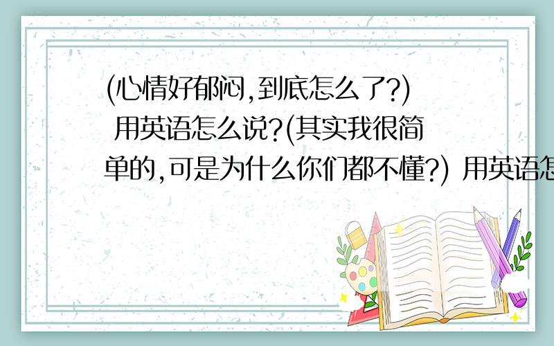 (心情好郁闷,到底怎么了?) 用英语怎么说?(其实我很简单的,可是为什么你们都不懂?) 用英语怎么说