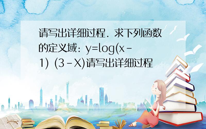 请写出详细过程. 求下列函数的定义域: y=log(x-1) (3-X)请写出详细过程