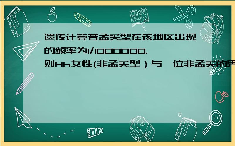 遗传计算若孟买型在该地区出现的频率为1/1000000.则Hh女性(非孟买型）与一位非孟买的男性生育,预期生出一个孟买型女孩的概率