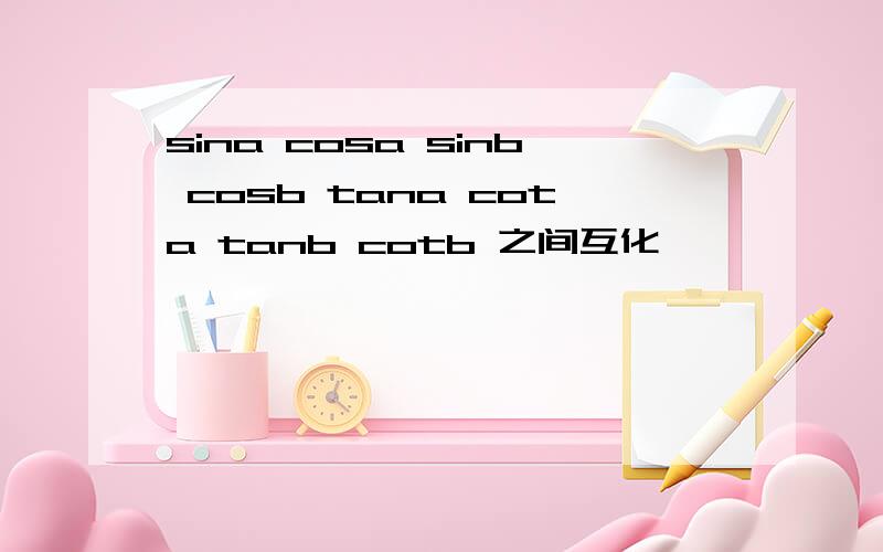 sina cosa sinb cosb tana cota tanb cotb 之间互化