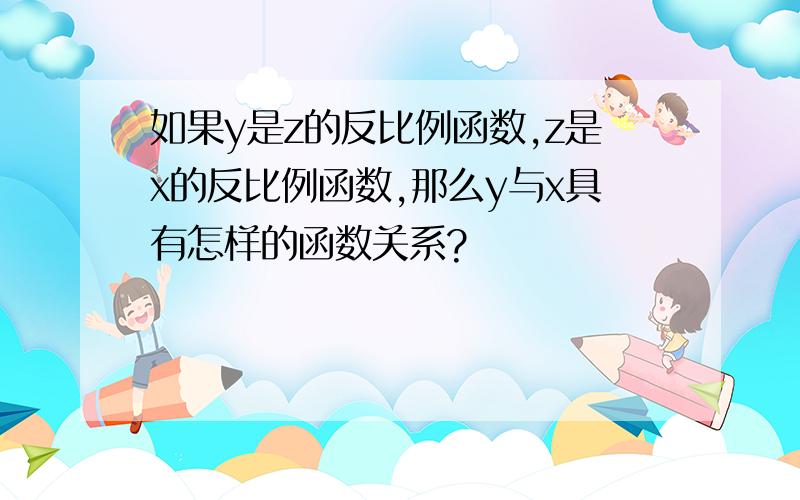 如果y是z的反比例函数,z是x的反比例函数,那么y与x具有怎样的函数关系?