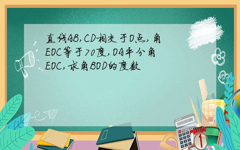 直线AB,CD相交于O点,角EOC等于70度,OA平分角EOC,求角BOD的度数