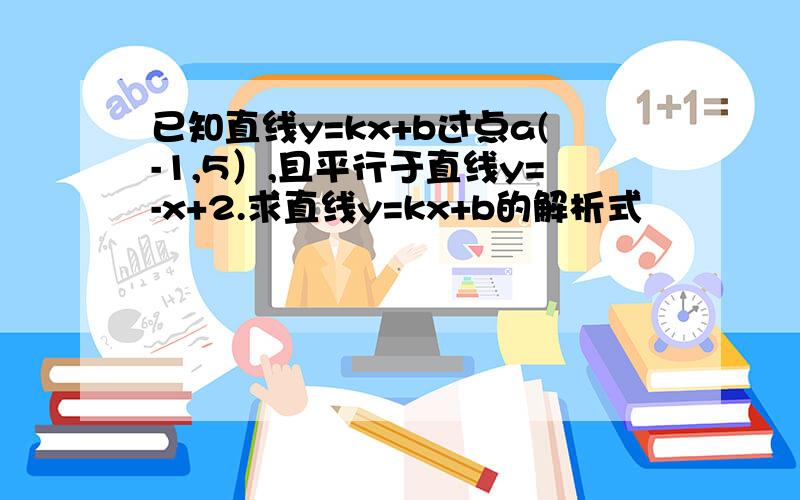 已知直线y=kx+b过点a(-1,5）,且平行于直线y=-x+2.求直线y=kx+b的解析式