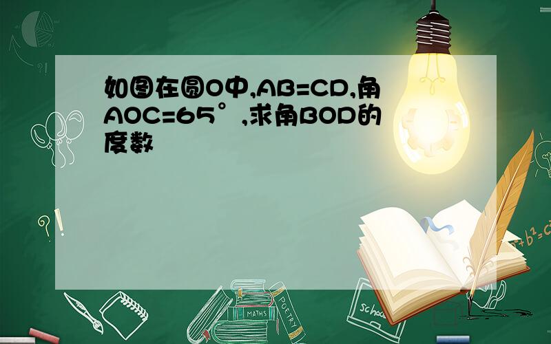 如图在圆O中,AB=CD,角AOC=65°,求角BOD的度数