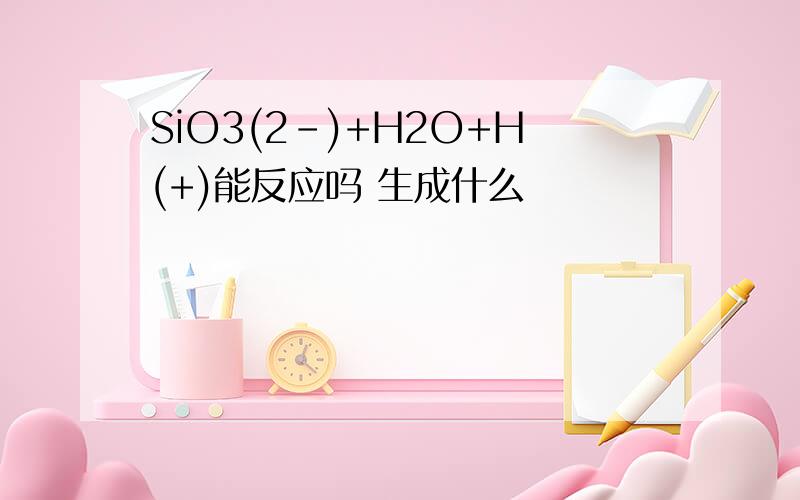 SiO3(2-)+H2O+H(+)能反应吗 生成什么