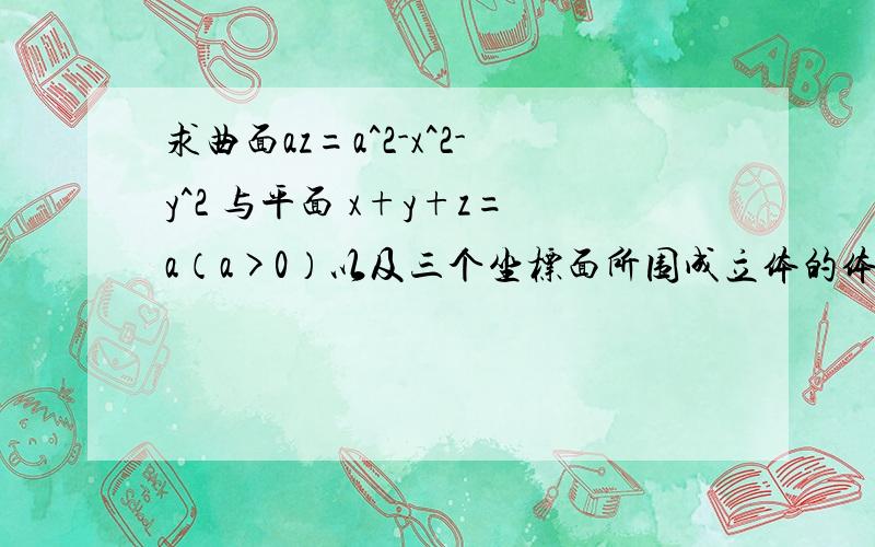 求曲面az=a^2-x^2-y^2 与平面 x+y+z=a（a>0）以及三个坐标面所围成立体的体积如题,思考了好久实在是想不出来围成的立体是怎样的,Matlab也不是很精通,求朋友们帮助,这道题该如何解,围成的立体又