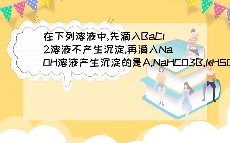 在下列溶液中,先滴入BaCl2溶液不产生沉淀,再滴入NaOH溶液产生沉淀的是A.NaHCO3B.KHSO4C.Al2(SO4)3D.AgNO3给我好点的解释,我搞不懂的是这四个东东明明都可以和氯化钡发生反应生成沉淀的呀,