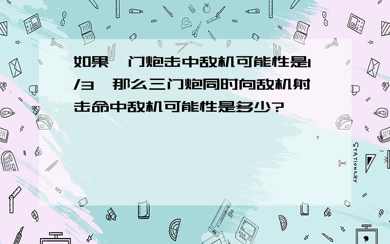 如果一门炮击中敌机可能性是1/3,那么三门炮同时向敌机射击命中敌机可能性是多少?