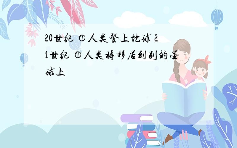 20世纪 ①人类登上地球 21世纪 ①人类将移居到别的星球上