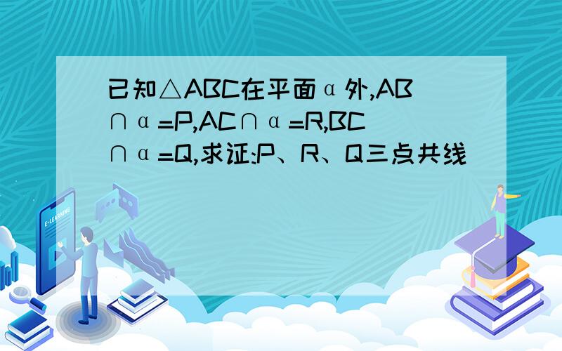 已知△ABC在平面α外,AB∩α=P,AC∩α=R,BC∩α=Q,求证:P、R、Q三点共线