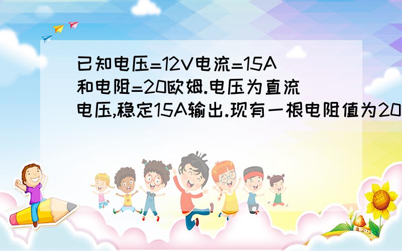 已知电压=12V电流=15A和电阻=20欧姆.电压为直流电压,稳定15A输出.现有一根电阻值为20欧姆的电热丝.