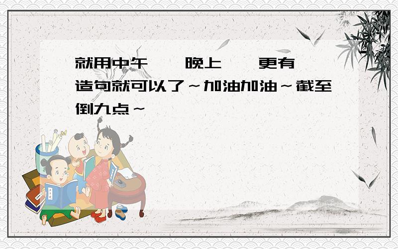 就用中午……晚上……更有……造句就可以了～加油加油～截至倒九点～