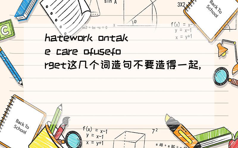 hatework ontake care ofuseforget这几个词造句不要造得一起,