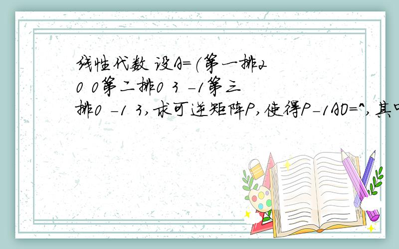 线性代数 设A=（第一排2 0 0第二排0 3 -1第三排0 -1 3,求可逆矩阵P,使得P-1AO=^,其中^为对角矩阵.