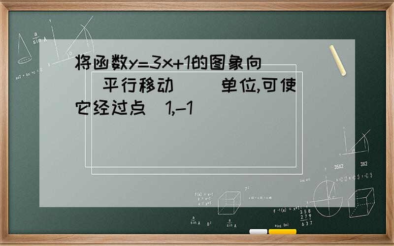 将函数y=3x+1的图象向（ ）平行移动（ ）单位,可使它经过点（1,-1）