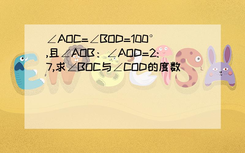 ∠AOC=∠BOD=100°,且∠AOB：∠AOD=2:7,求∠BOC与∠COD的度数