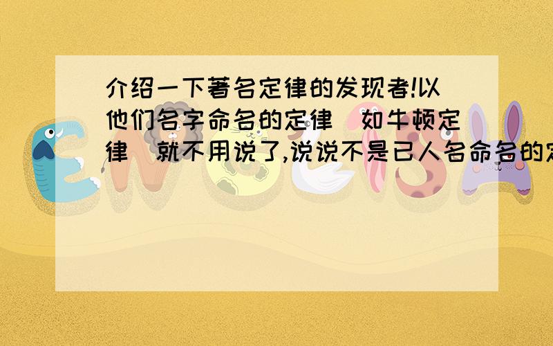 介绍一下著名定律的发现者!以他们名字命名的定律（如牛顿定律）就不用说了,说说不是已人名命名的定律的发现者.例如 动量守衡定律的发现者是?.多说几个