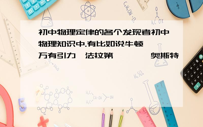 初中物理定律的各个发现者初中物理知识中.有比如说牛顿——万有引力、法拉第——……奥斯特——……等等.这些定律是有哪位科学家发现的.请详细给点答案.中考在即.谢谢