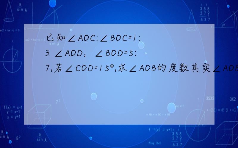 已知∠AOC:∠BOC=1:3 ∠AOD：∠BOD=5:7,若∠COD=15°,求∠AOB的度数其实∠AOB等于90°