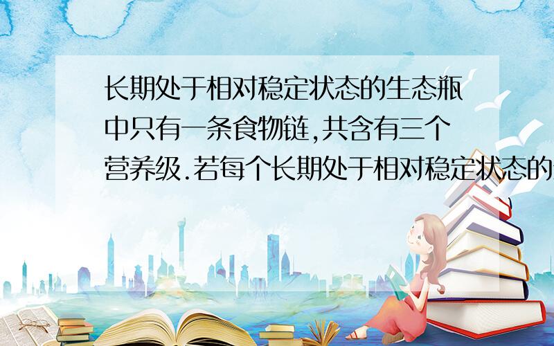 长期处于相对稳定状态的生态瓶中只有一条食物链,共含有三个营养级.若每个长期处于相对稳定状态的生态瓶中只有一条食物链,共含有三个营养级.若每个营养级每日每小时的耗氧量如图中曲