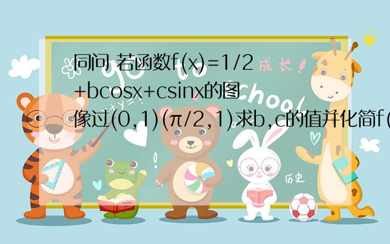 同问 若函数f(x)=1/2+bcosx+csinx的图像过(0,1)(π/2,1)求b,c的值并化简f(x),求f(x)d的图像的两条对轴之间的最短距离；若x∈［0,π/2］求函数f(x)的最小值