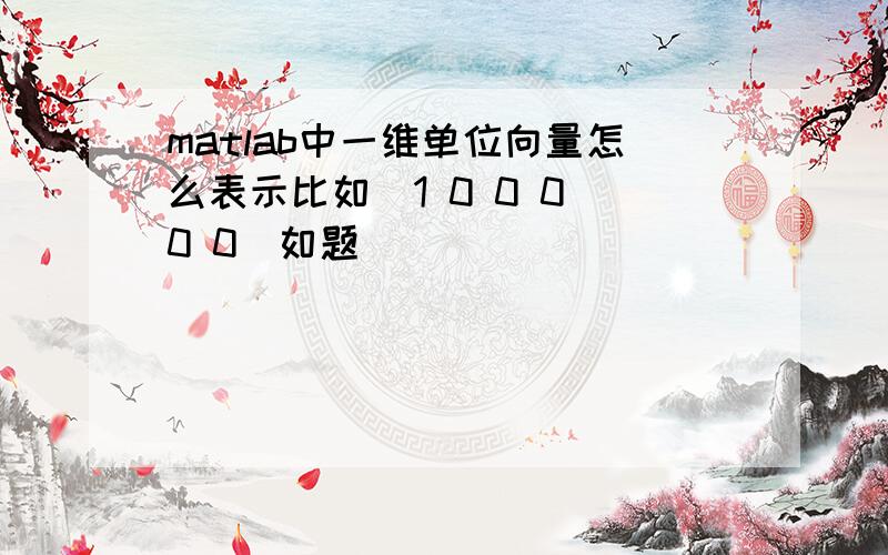 matlab中一维单位向量怎么表示比如（1 0 0 0 0 0）如题