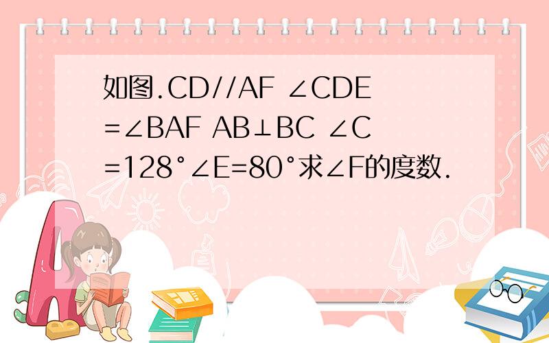 如图.CD//AF ∠CDE=∠BAF AB⊥BC ∠C=128°∠E=80°求∠F的度数.