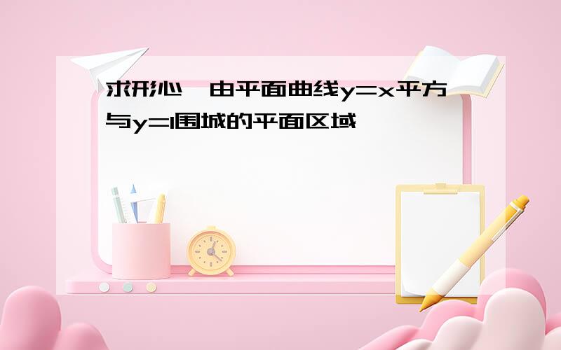 求形心,由平面曲线y=x平方与y=1围城的平面区域