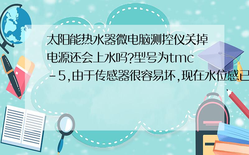 太阳能热水器微电脑测控仪关掉电源还会上水吗?型号为tmc-5,由于传感器很容易坏,现在水位感已经坏了,我想直接拔掉插头不用了,太阳能还会自动上水吗?最好能简单讲讲原理